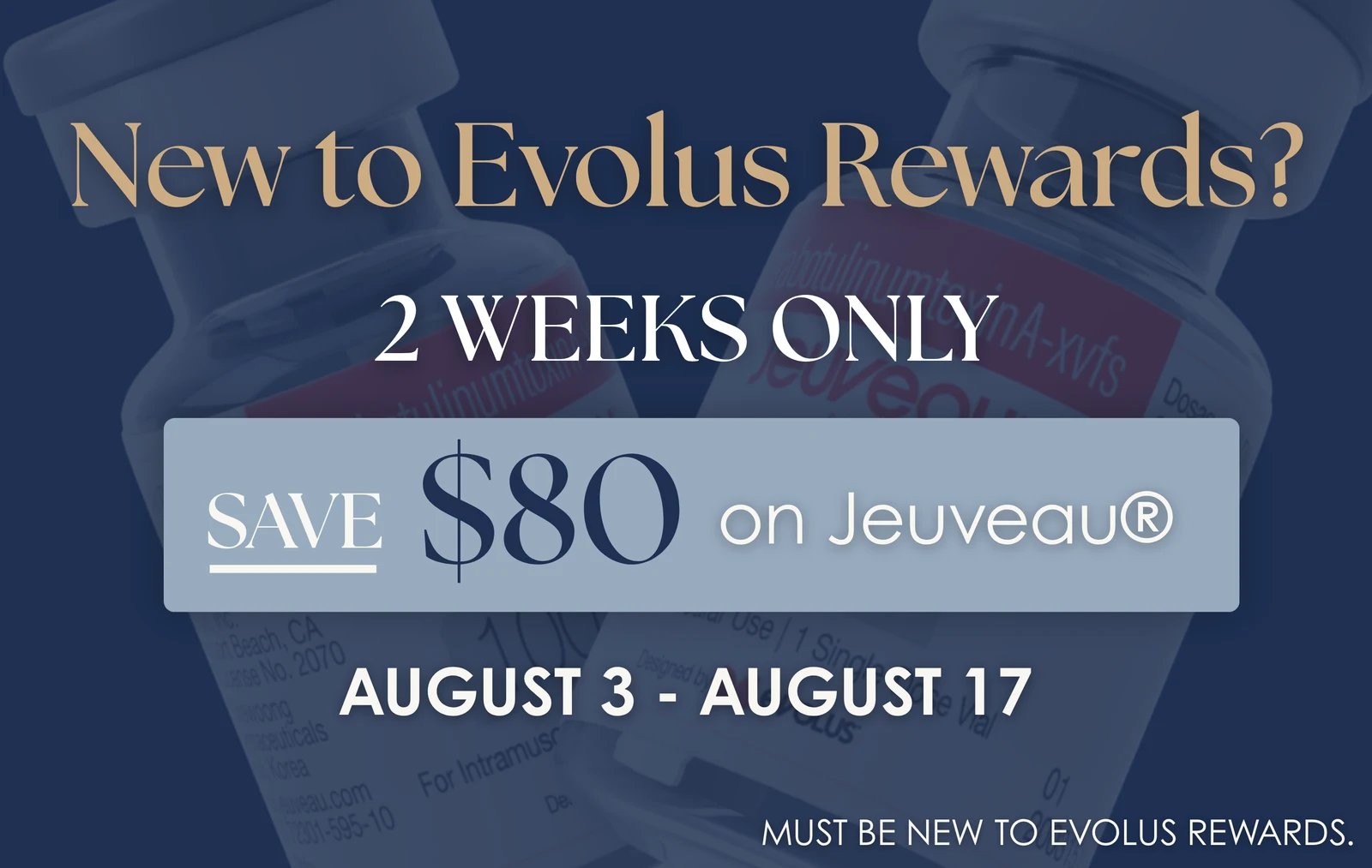 New to Evolus Rewards? Save $80 on Jeuveau — 2 weeks only, August 3 to August 17. Must be new to Evolus Rewards.